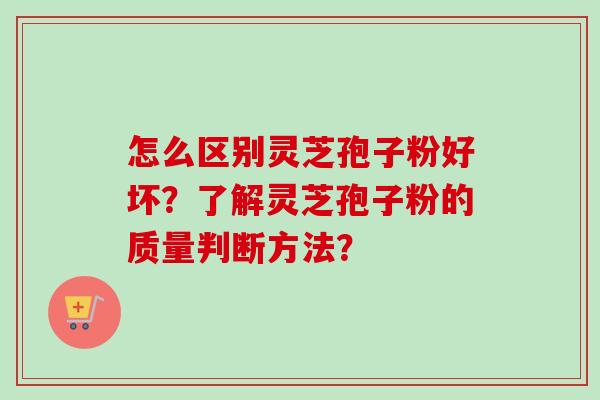 怎么区别灵芝孢子粉好坏?了解灵芝孢子粉的质量判断方法? 怎么区别灵芝孢子粉好坏?了解灵芝孢子粉的质量判断方法?