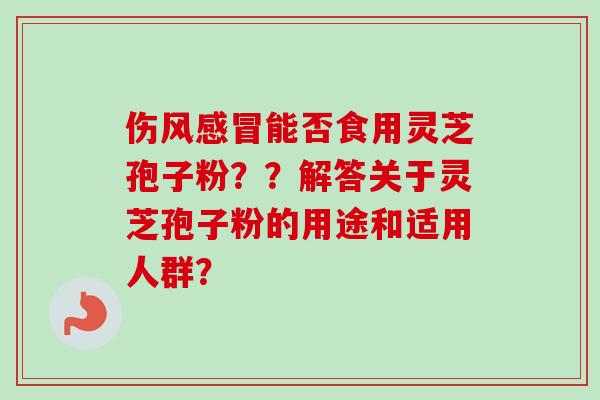 伤风能否食用灵芝孢子粉??解答关于灵芝孢子粉的用途和适用人群? 伤风能否食用灵芝孢子粉??解答关于灵芝孢子粉的用途和适用人群?