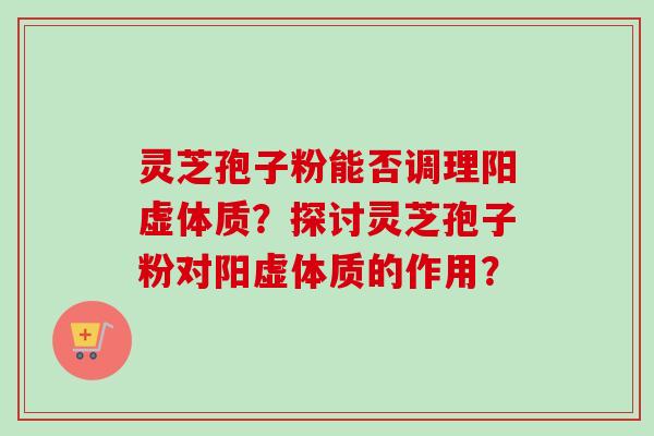 灵芝孢子粉能否调理阳虚体质？探讨灵芝孢子粉对阳虚体质的作用？