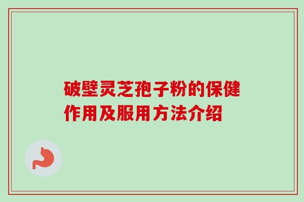破壁灵芝孢子粉的保健作用及服用方法介绍 破壁灵芝孢子粉的保健作用及服用方法介绍