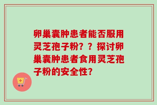 卵巢囊肿患者能否服用灵芝孢子粉？？探讨卵巢囊肿患者食用灵芝孢子粉的安全性？