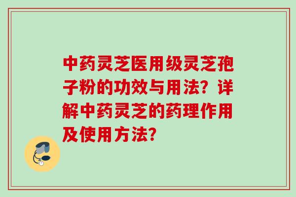 中药灵芝医用级灵芝孢子粉的功效与用法？详解中药灵芝的药理作用及使用方法？