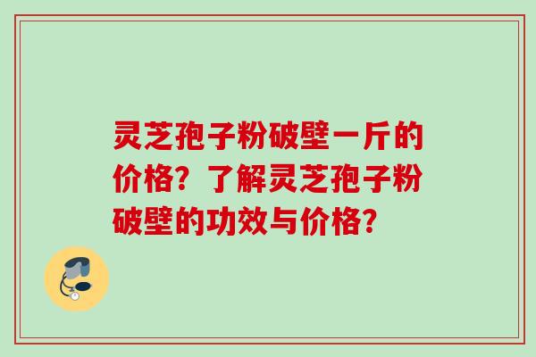 灵芝孢子粉破壁一斤的价格？了解灵芝孢子粉破壁的功效与价格？