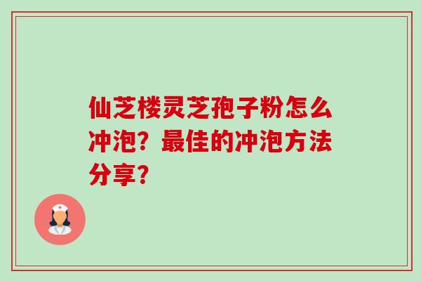 仙芝楼灵芝孢子粉怎么冲泡？最佳的冲泡方法分享？