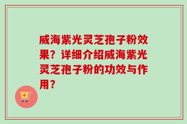 威海紫光灵芝孢子粉效果？详细介绍威海紫光灵芝孢子粉的功效与作用？