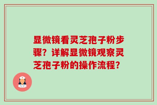 显微镜看灵芝孢子粉步骤？详解显微镜观察灵芝孢子粉的操作流程？