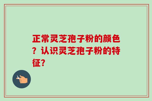 正常灵芝孢子粉的颜色？认识灵芝孢子粉的特征？