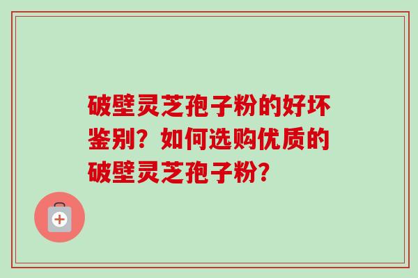 破壁灵芝孢子粉的好坏鉴别？如何选购优质的破壁灵芝孢子粉？