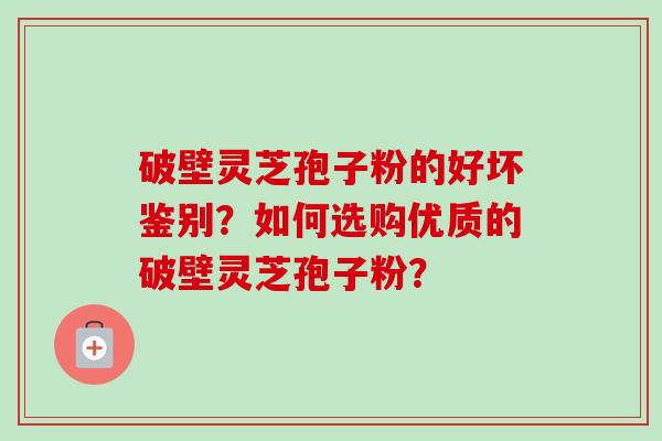 破壁灵芝孢子粉的好坏鉴别？如何选购优质的破壁灵芝孢子粉？