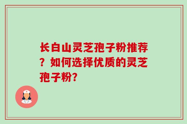 长白山灵芝孢子粉推荐？如何选择优质的灵芝孢子粉？