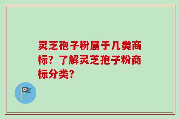 灵芝孢子粉属于几类商标？了解灵芝孢子粉商标分类？