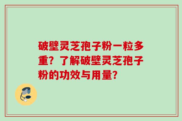 破壁灵芝孢子粉一粒多重?了解破壁灵芝孢子粉的功效与用量? 破壁灵芝孢子粉一粒多重?了解破壁灵芝孢子粉的功效与用量?