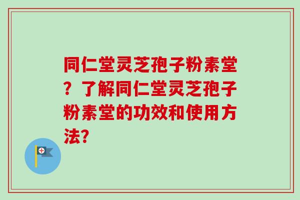同仁堂灵芝孢子粉素堂？了解同仁堂灵芝孢子粉素堂的功效和使用方法？