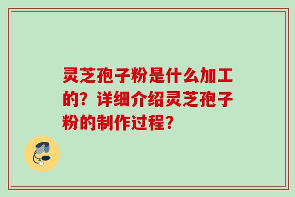 灵芝孢子粉是什么加工的？详细介绍灵芝孢子粉的制作过程？