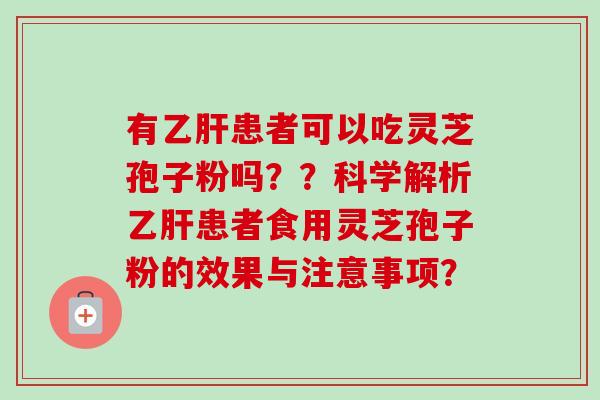 有乙肝患者可以吃灵芝孢子粉吗？？科学解析乙肝患者食用灵芝孢子粉的效果与注意事项？