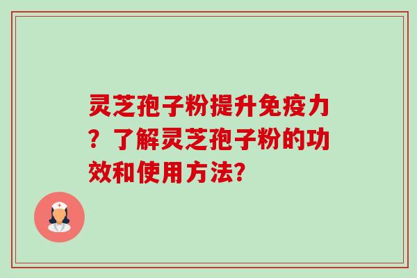 灵芝孢子粉提升免疫力？了解灵芝孢子粉的功效和使用方法？