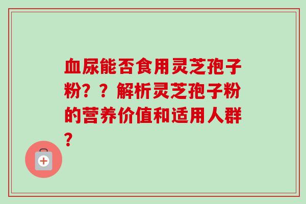尿能否食用灵芝孢子粉？？解析灵芝孢子粉的营养价值和适用人群？