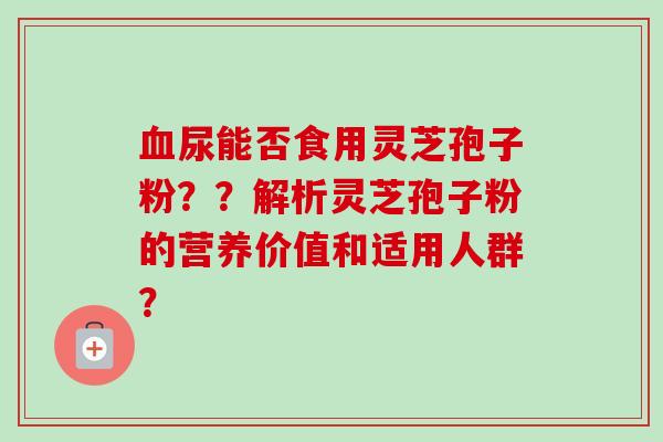 血尿能否食用灵芝孢子粉？？解析灵芝孢子粉的营养价值和适用人群？