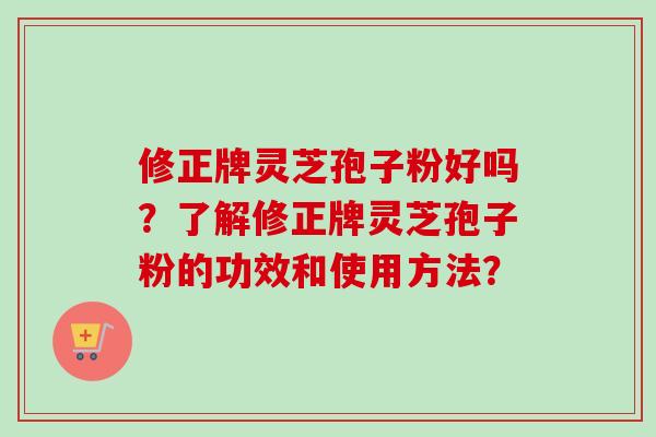 修正牌灵芝孢子粉好吗？了解修正牌灵芝孢子粉的功效和使用方法？