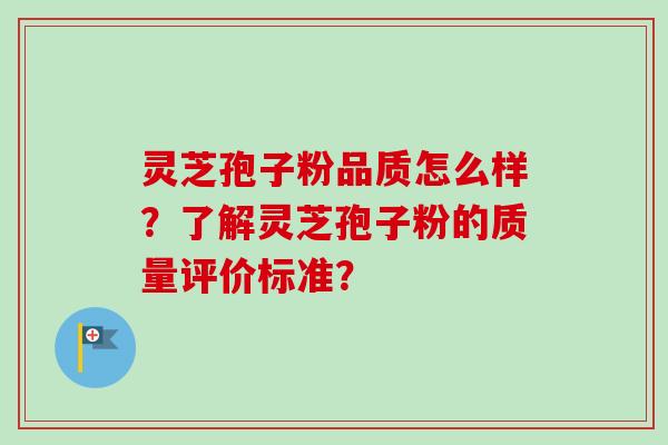 灵芝孢子粉品质怎么样？了解灵芝孢子粉的质量评价标准？