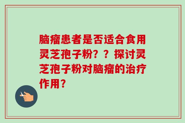 脑瘤患者是否适合食用灵芝孢子粉？？探讨灵芝孢子粉对脑瘤的作用？