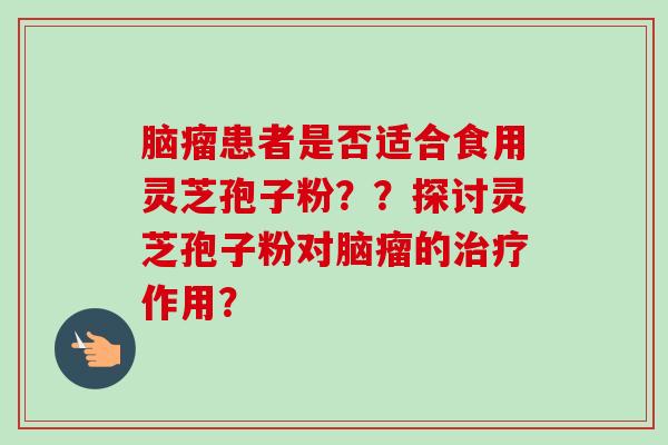 脑瘤患者是否适合食用灵芝孢子粉？？探讨灵芝孢子粉对脑瘤的治疗作用？