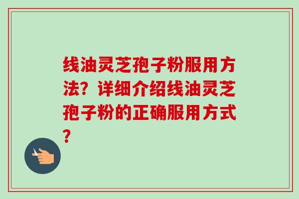 线油灵芝孢子粉服用方法？详细介绍线油灵芝孢子粉的正确服用方式？