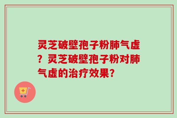 灵芝破壁孢子粉气虚?灵芝破壁孢子粉对气虚的效果? 灵芝破壁孢子粉气虚?灵芝破壁孢子粉对气虚的效果?