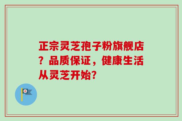 正宗灵芝孢子粉旗舰店？品质保证，健康生活从灵芝开始？