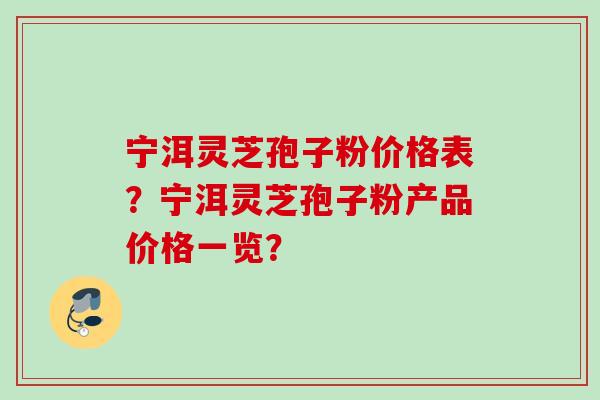 宁洱灵芝孢子粉价格表？宁洱灵芝孢子粉产品价格一览？