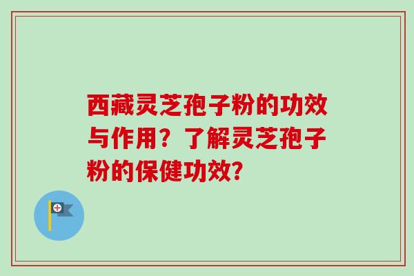 西藏灵芝孢子粉的功效与作用？了解灵芝孢子粉的保健功效？