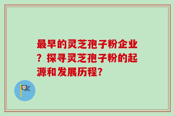 早的灵芝孢子粉企业？探寻灵芝孢子粉的起源和发展历程？
