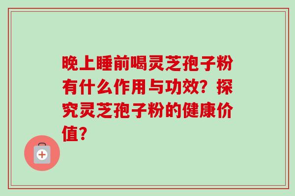 晚上睡前喝灵芝孢子粉有什么作用与功效？探究灵芝孢子粉的健康价值？