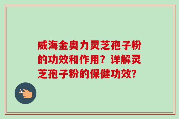 威海金奥力灵芝孢子粉的功效和作用？详解灵芝孢子粉的保健功效？