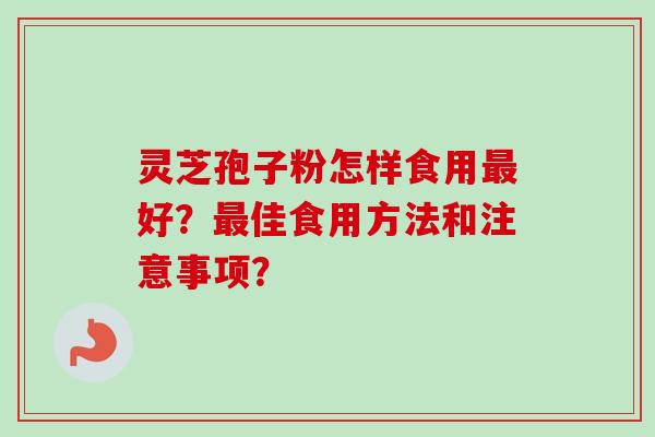 灵芝孢子粉怎样食用好?佳食用方法和注意事项? 灵芝孢子粉怎样食用好?佳食用方法和注意事项?