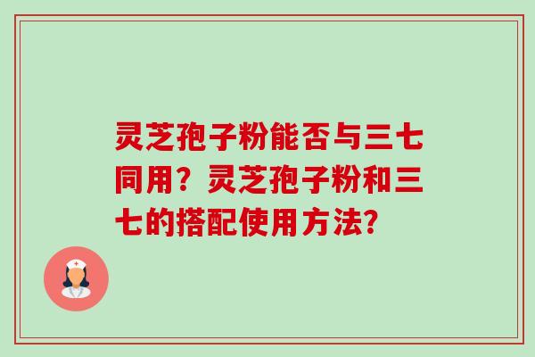 灵芝孢子粉能否与三七同用？灵芝孢子粉和三七的搭配使用方法？