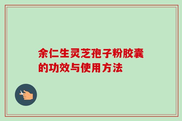 余仁生灵芝孢子粉胶囊的功效与使用方法