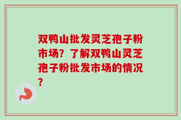 双鸭山批发灵芝孢子粉市场？了解双鸭山灵芝孢子粉批发市场的情况？