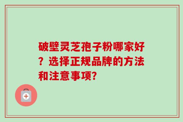 破壁灵芝孢子粉哪家好？选择正规品牌的方法和注意事项？