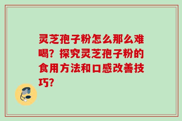 灵芝孢子粉怎么那么难喝？探究灵芝孢子粉的食用方法和口感改善技巧？
