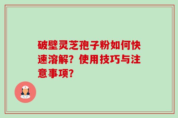 破壁灵芝孢子粉如何快速溶解？使用技巧与注意事项？