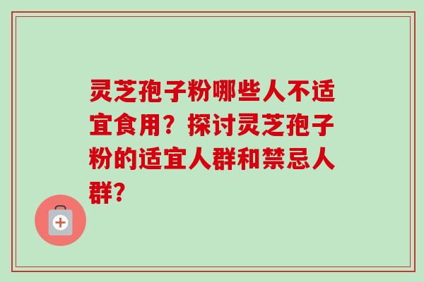 灵芝孢子粉哪些人不适宜食用?探讨灵芝孢子粉的适宜人群和禁忌人群? 灵芝孢子粉哪些人不适宜食用?探讨灵芝孢子粉的适宜人群和禁忌人群?