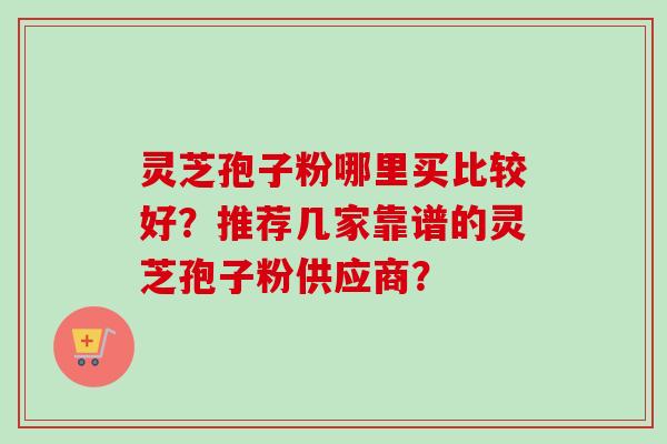 灵芝孢子粉哪里买比较好？推荐几家靠谱的灵芝孢子粉供应商？