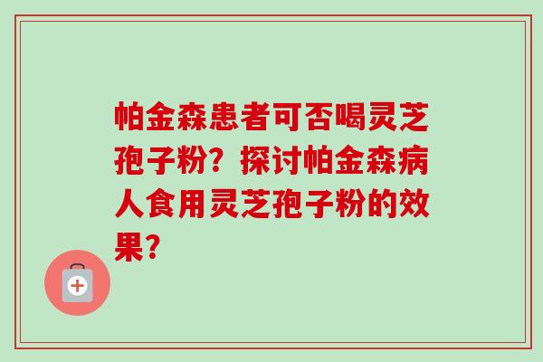 帕金森患者可否喝灵芝孢子粉？探讨帕金森人食用灵芝孢子粉的效果？