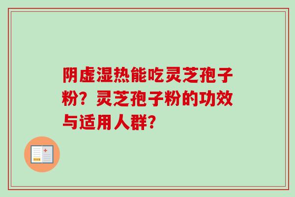 阴虚湿热能吃灵芝孢子粉?灵芝孢子粉的功效与适用人群? 阴虚湿热能吃灵芝孢子粉?灵芝孢子粉的功效与适用人群?