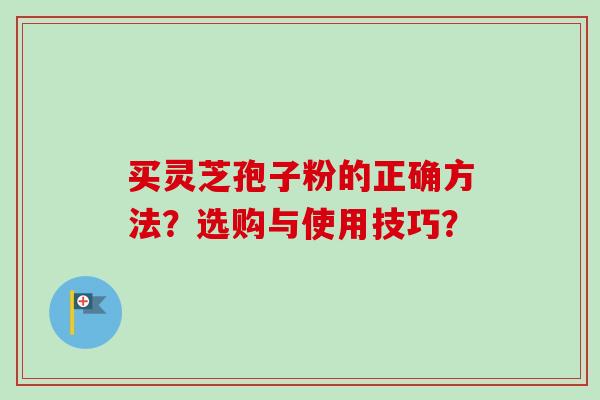 买灵芝孢子粉的正确方法？选购与使用技巧？