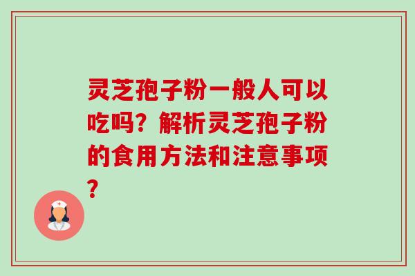 灵芝孢子粉一般人可以吃吗？解析灵芝孢子粉的食用方法和注意事项？