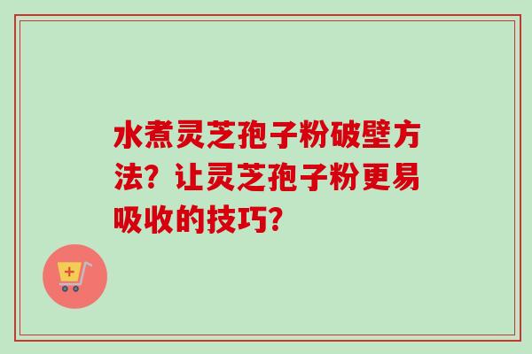 水煮灵芝孢子粉破壁方法？让灵芝孢子粉更易吸收的技巧？