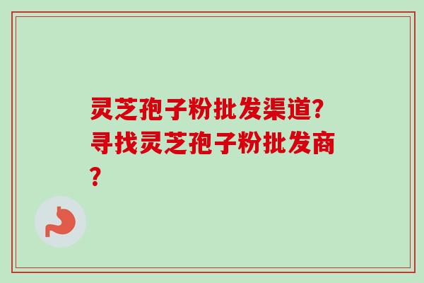 灵芝孢子粉批发渠道？寻找灵芝孢子粉批发商？