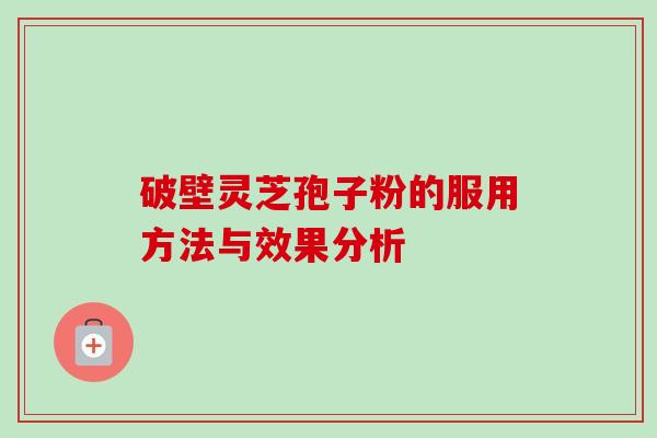 破壁灵芝孢子粉的服用方法与效果分析 破壁灵芝孢子粉的服用方法与效果分析